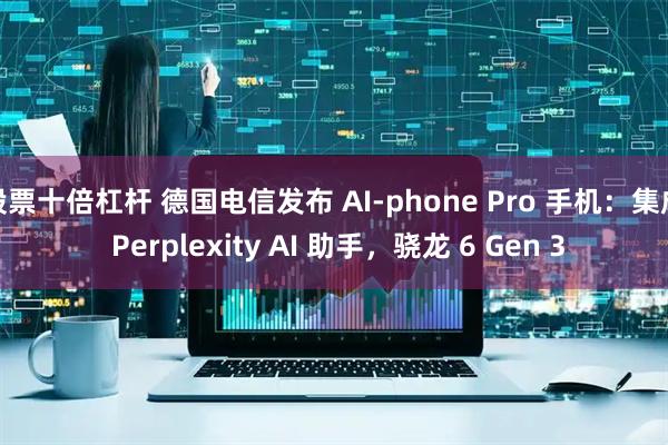 股票十倍杠杆 德国电信发布 AI-phone Pro 手机：集成 Perplexity AI 助手，骁龙 6 Gen 3