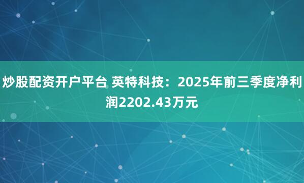 炒股配资开户平台 英特科技：2025年前三季度净利润2202.43万元