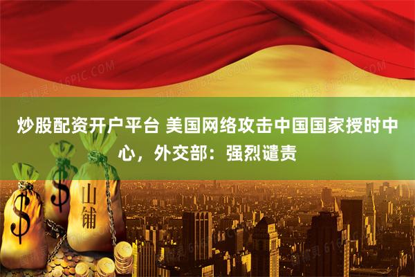 炒股配资开户平台 美国网络攻击中国国家授时中心，外交部：强烈谴责