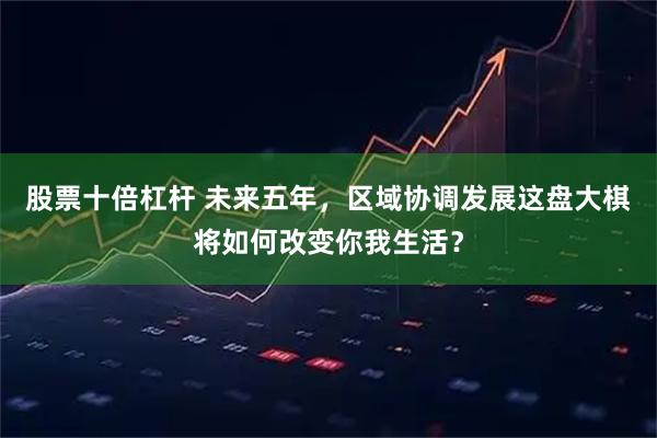 股票十倍杠杆 未来五年，区域协调发展这盘大棋将如何改变你我生活？