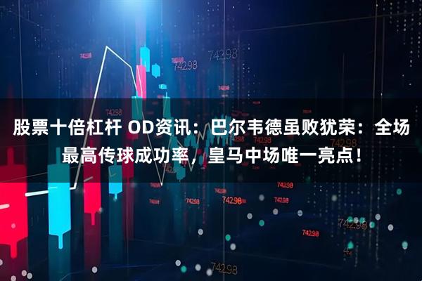 股票十倍杠杆 OD资讯：巴尔韦德虽败犹荣：全场最高传球成功率，皇马中场唯一亮点！