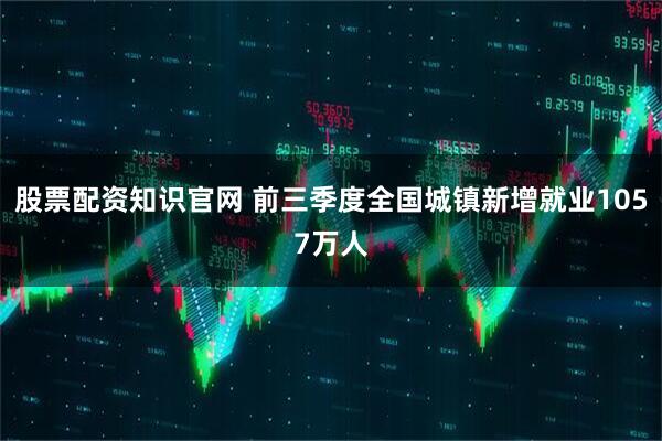 股票配资知识官网 前三季度全国城镇新增就业1057万人