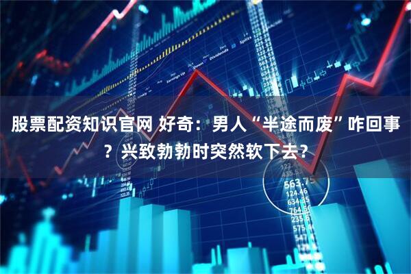 股票配资知识官网 好奇：男人“半途而废”咋回事？兴致勃勃时突然软下去？