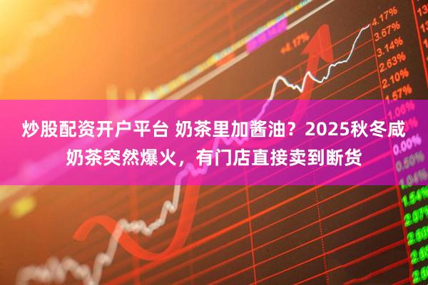 炒股配资开户平台 奶茶里加酱油？2025秋冬咸奶茶突然爆火，有门店直接卖到断货