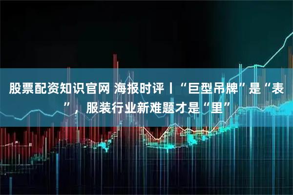 股票配资知识官网 海报时评丨“巨型吊牌”是“表”，服装行业新难题才是“里”