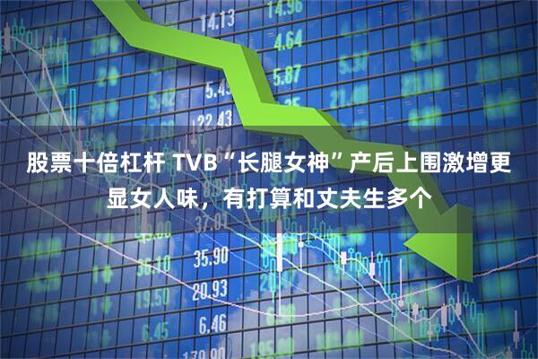 股票十倍杠杆 TVB“长腿女神”产后上围激增更显女人味，有打算和丈夫生多个