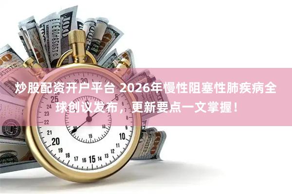 炒股配资开户平台 2026年慢性阻塞性肺疾病全球创议发布，更新要点一文掌握！