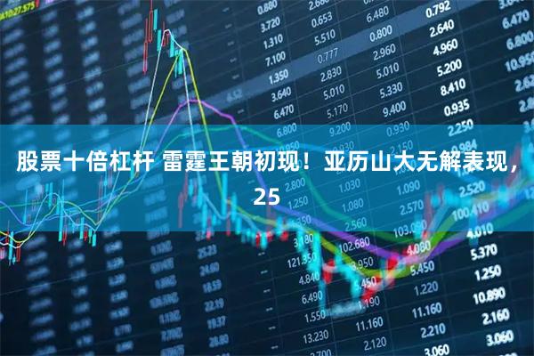 股票十倍杠杆 雷霆王朝初现！亚历山大无解表现，25