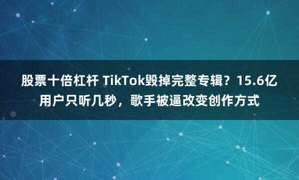 股票十倍杠杆 TikTok毁掉完整专辑？15.6亿用户只听几秒，歌手被逼改变创作方式
