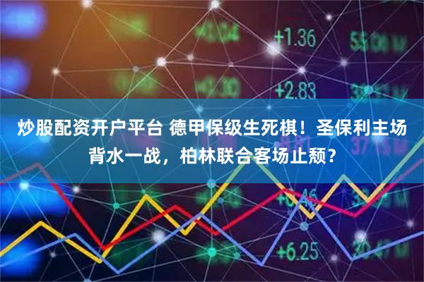 炒股配资开户平台 德甲保级生死棋！圣保利主场背水一战，柏林联合客场止颓？