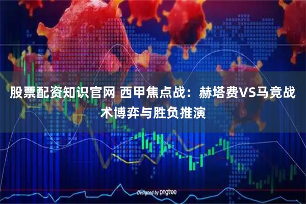 股票配资知识官网 西甲焦点战：赫塔费VS马竞战术博弈与胜负推演