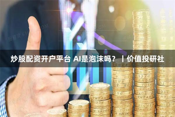 炒股配资开户平台 AI是泡沫吗？丨价值投研社