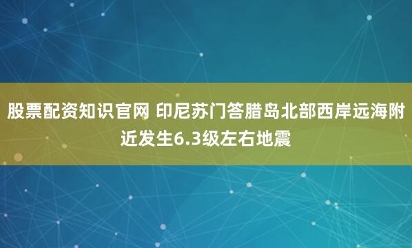 股票配资知识官网 印尼苏门答腊岛北部西岸远海附近发生6.3级左右地震
