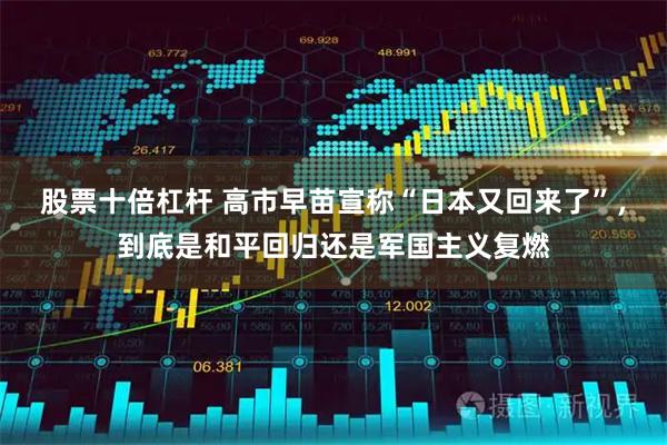 股票十倍杠杆 高市早苗宣称“日本又回来了”，到底是和平回归还是军国主义复燃