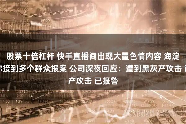 股票十倍杠杆 快手直播间出现大量色情内容 海淀警方称接到多个群众报案 公司深夜回应：遭到黑灰产攻击 已报警